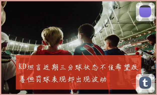 KD坦言近期三分球状态不佳希望改善但罚球表现却出现波动