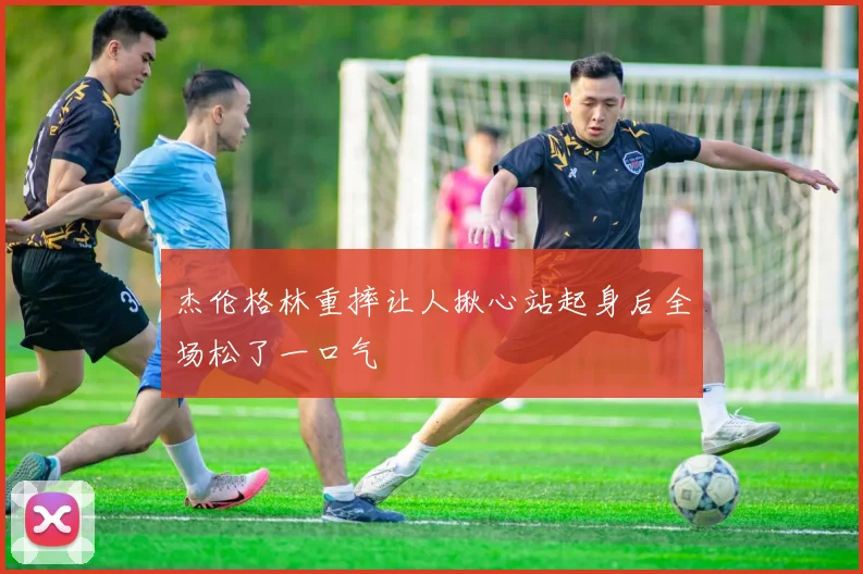 杰伦格林重摔让人揪心站起身后全场松了一口气