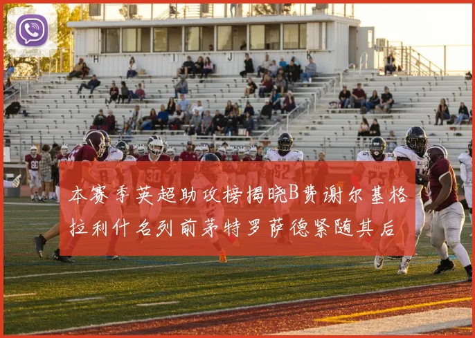 本赛季英超助攻榜揭晓B费谢尔基格拉利什名列前茅特罗萨德紧随其后
