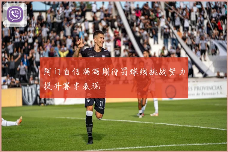 阿门自信满满期待罚球线挑战努力提升赛季表现
