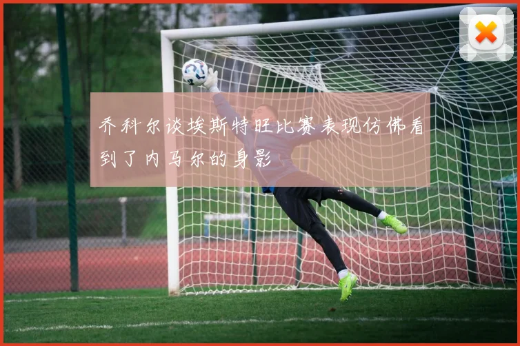 乔科尔谈埃斯特旺比赛表现仿佛看到了内马尔的身影