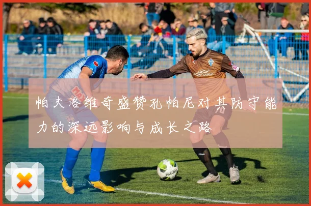 帕夫洛维奇盛赞孔帕尼对其防守能力的深远影响与成长之路