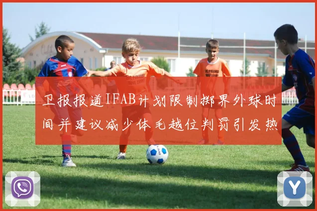 卫报报道IFAB计划限制掷界外球时间并建议减少体毛越位判罚引发热议