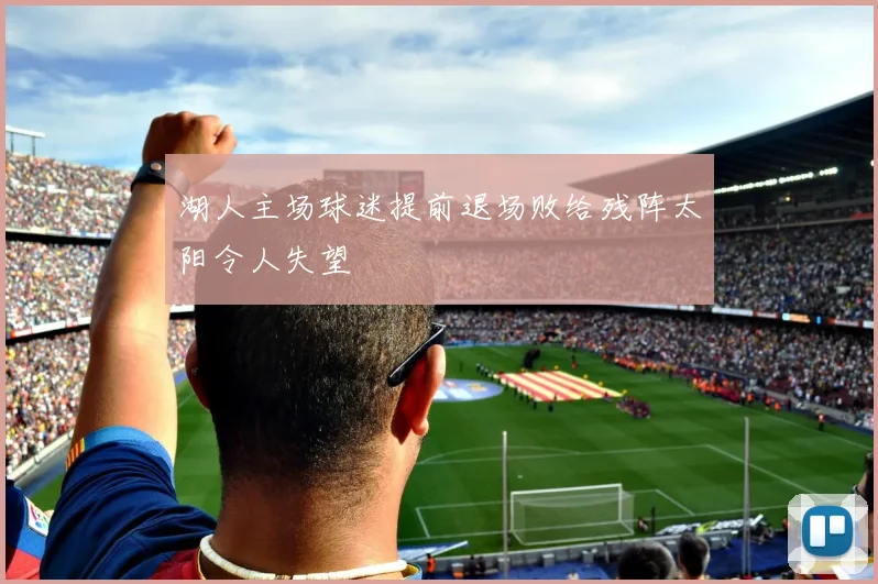 湖人主场球迷提前退场败给残阵太阳令人失望