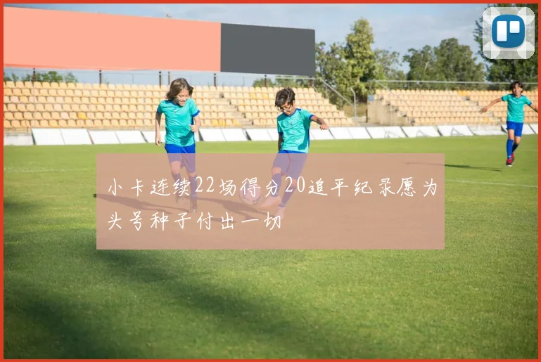 小卡连续22场得分20追平纪录愿为头号种子付出一切