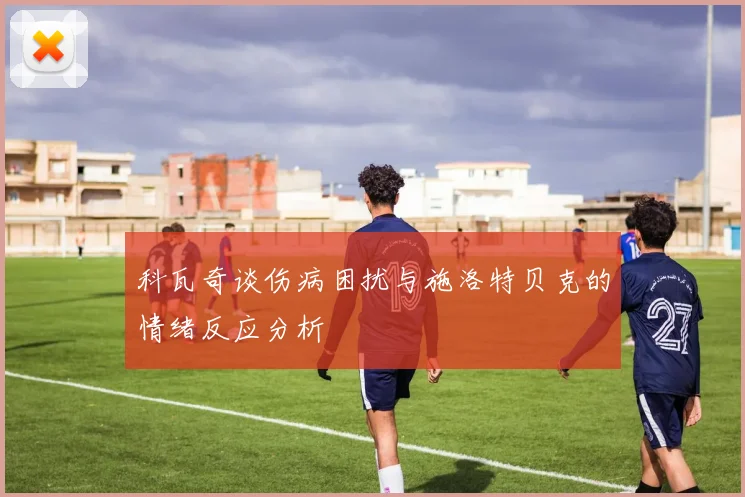 科瓦奇谈伤病困扰与施洛特贝克的情绪反应分析