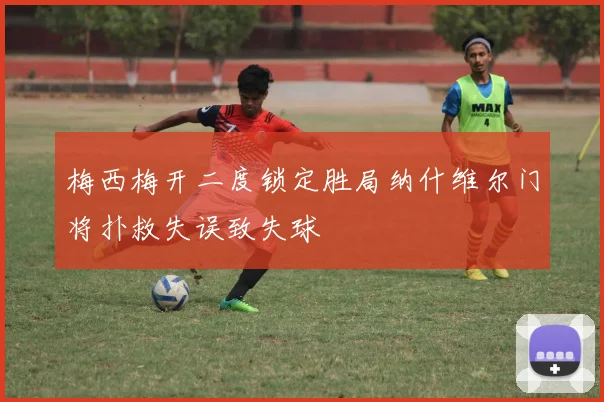 梅西梅开二度锁定胜局纳什维尔门将扑救失误致失球