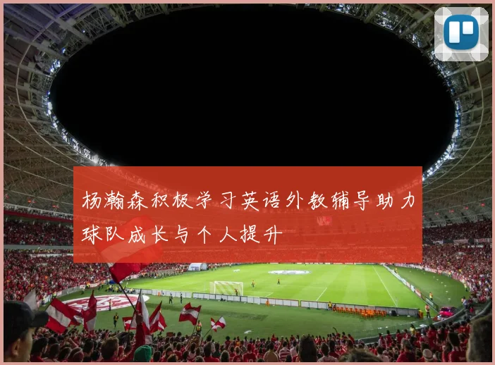 杨瀚森积极学习英语外教辅导助力球队成长与个人提升