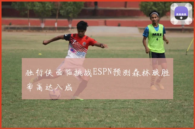 独行侠面临挑战ESPN预测森林狼胜率高达八成