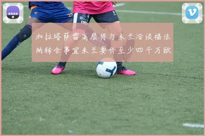 加拉塔萨雷高层将与米兰洽谈福法纳转会事宜米兰要价至少四千万欧元
