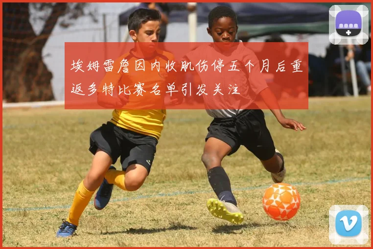 埃姆雷詹因内收肌伤停五个月后重返多特比赛名单引发关注