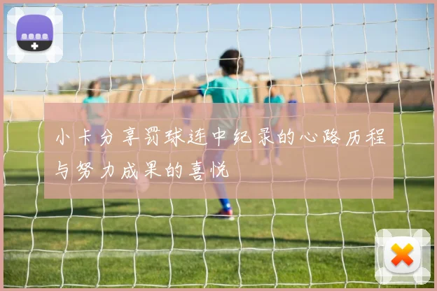 小卡分享罚球连中纪录的心路历程与努力成果的喜悦
