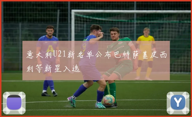 意大利U21新名单公布巴特萨基皮西利等新星入选