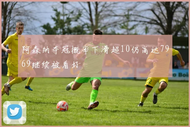 阿森纳夺冠概率下滑超10仍高达7969继续被看好