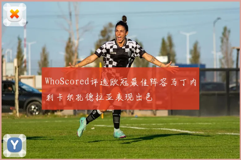 WhoScored评选欧冠最佳阵容马丁内利卡尔孔德拉亚表现出色