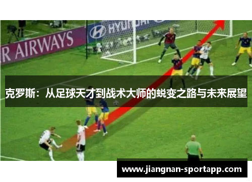 克罗斯：从足球天才到战术大师的蜕变之路与未来展望