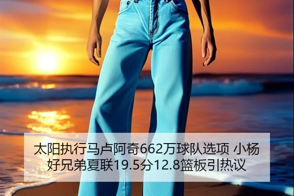 太阳执行马卢阿奇662万球队选项 小杨好兄弟夏联19.5分12.8篮板引热议 - jiangnan