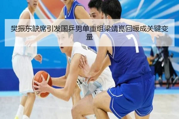 樊振东缺席引发国乒男单重组梁靖崑回暖成关键变量（jiangnan）