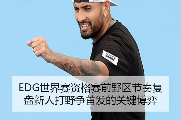 EDG世界赛资格赛前野区节奏复盘新人打野争首发的关键博弈 - jiangnan